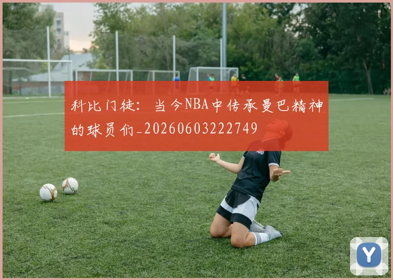 科比门徒：当今NBA中传承曼巴精神的球员们_20260603222749
