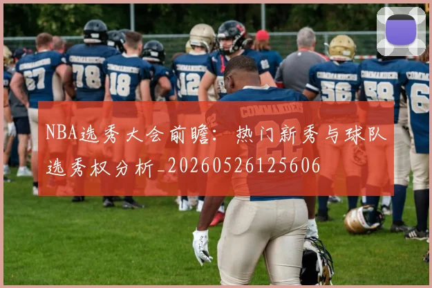 NBA选秀大会前瞻:热门新秀与球队选秀权分析_20260526125606