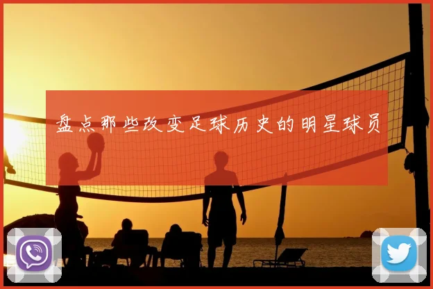 盘点那些改变足球历史的明星球员
