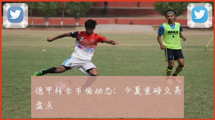 德甲转会市场动态:今夏重磅交易盘点