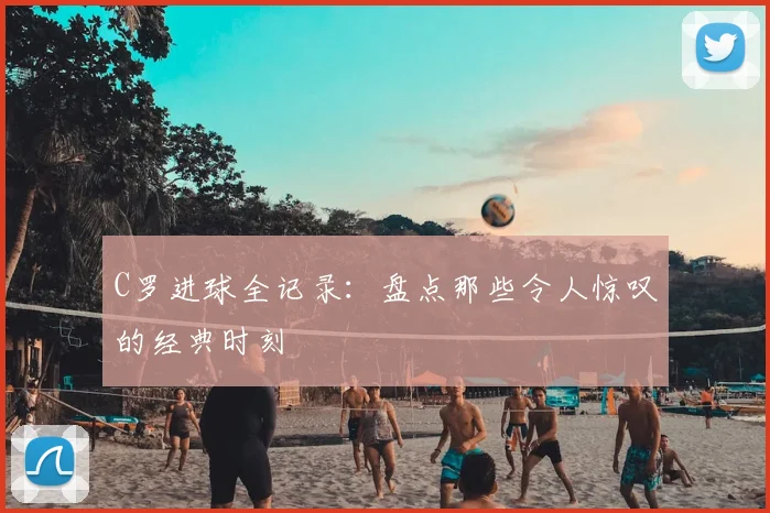 C罗进球全记录:盘点那些令人惊叹的经典时刻