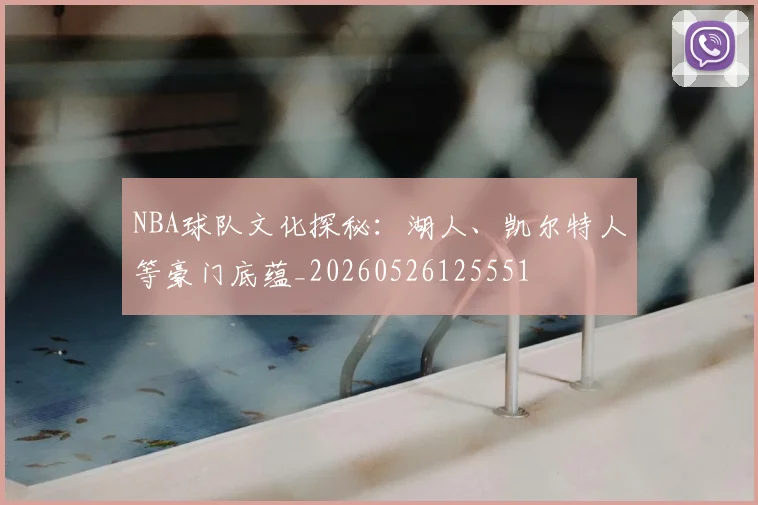 NBA球队文化探秘:湖人、凯尔特人等豪门底蕴_20260526125551