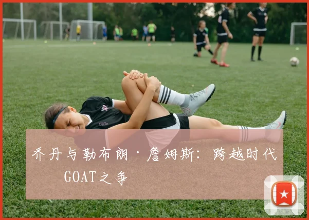 乔丹与勒布朗·詹姆斯:跨越时代的GOAT之争
