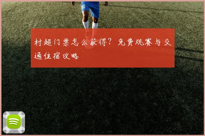 村超门票怎么获得?免费观赛与交通住宿攻略