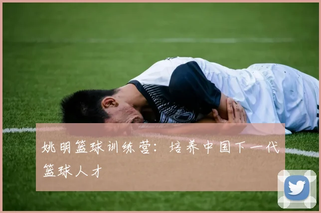 姚明篮球训练营:培养中国下一代篮球人才