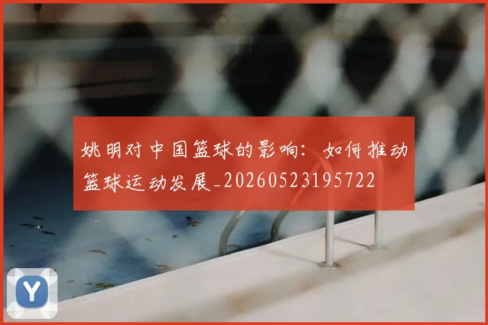 姚明对中国篮球的影响：如何推动篮球运动发展_20260523195722