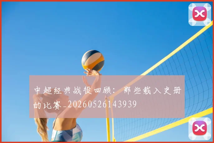 中超经典战役回顾：那些载入史册的比赛_20260526143939