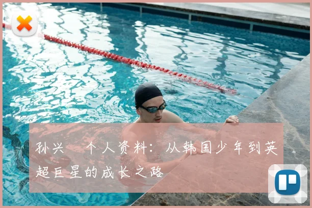 孙兴慜个人资料：从韩国少年到英超巨星的成长之路