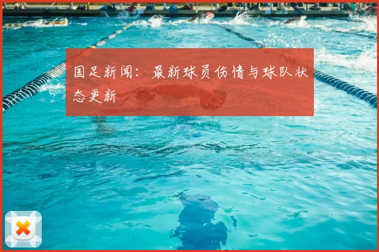 国足新闻：最新球员伤情与球队状态更新