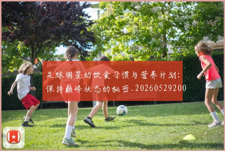 足球明星的饮食习惯与营养计划：保持巅峰状态的秘密_20260529200851