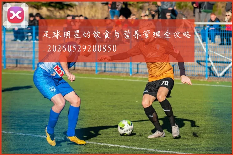 足球明星的饮食与营养管理全攻略_20260529200850