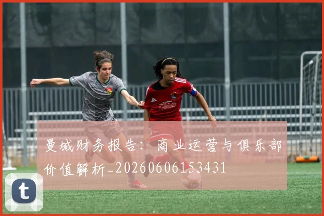 曼城财务报告：商业运营与俱乐部价值解析_20260606153431