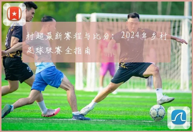 村超最新赛程与比分:2024年乡村足球联赛全指南