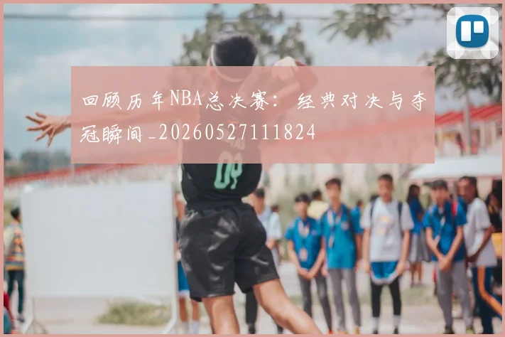 回顾历年NBA总决赛:经典对决与夺冠瞬间_20260527111824