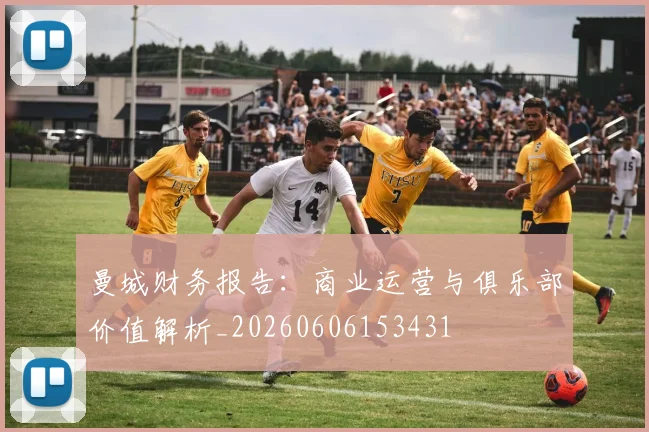 曼城财务报告：商业运营与俱乐部价值解析_20260606153431