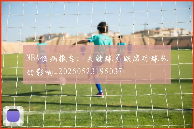 NBA伤病报告：关键球员缺席对球队的影响_20260523195037