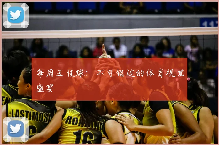 每周五佳球:不可错过的体育视觉盛宴