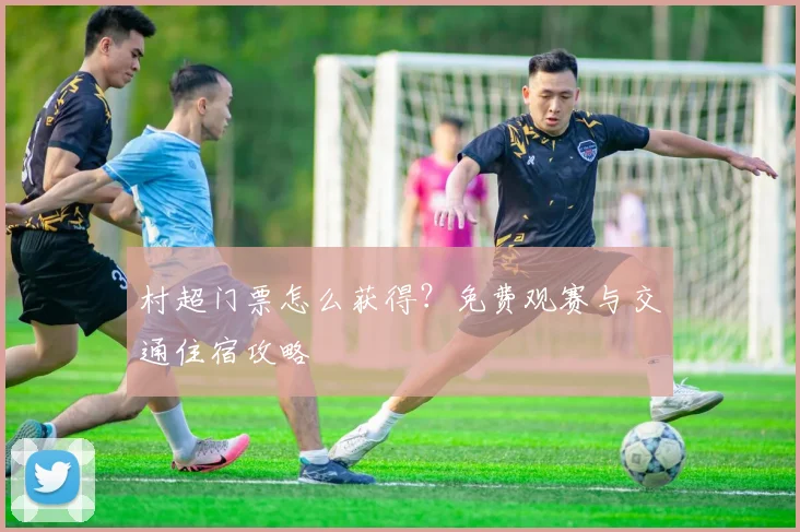村超门票怎么获得？免费观赛与交通住宿攻略