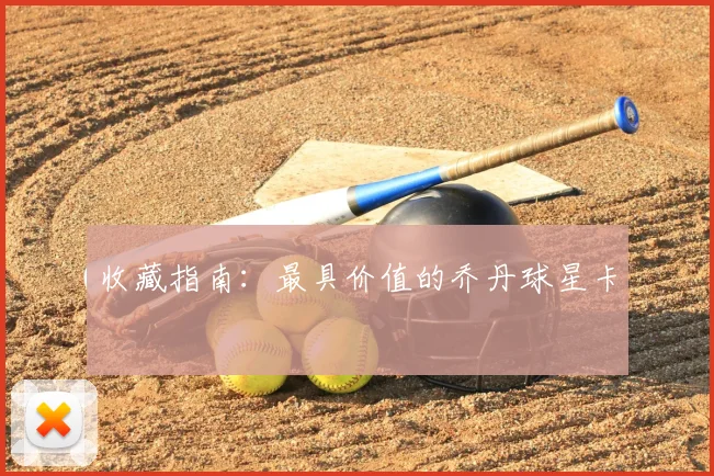 收藏指南：最具价值的乔丹球星卡