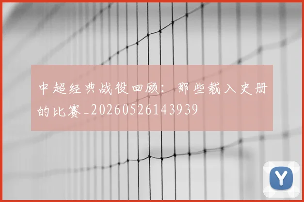 中超经典战役回顾:那些载入史册的比赛_20260526143939