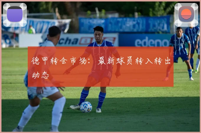 德甲转会市场：最新球员转入转出动态