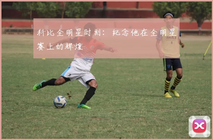 科比全明星时刻：纪念他在全明星赛上的辉煌