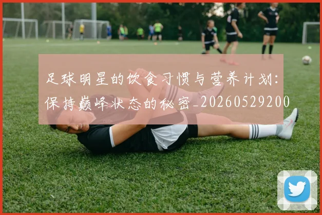 足球明星的饮食习惯与营养计划:保持巅峰状态的秘密_20260529200851