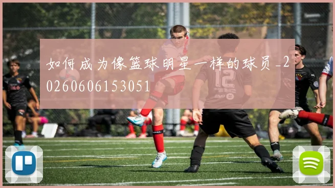 如何成为像篮球明星一样的球员_20260606153051