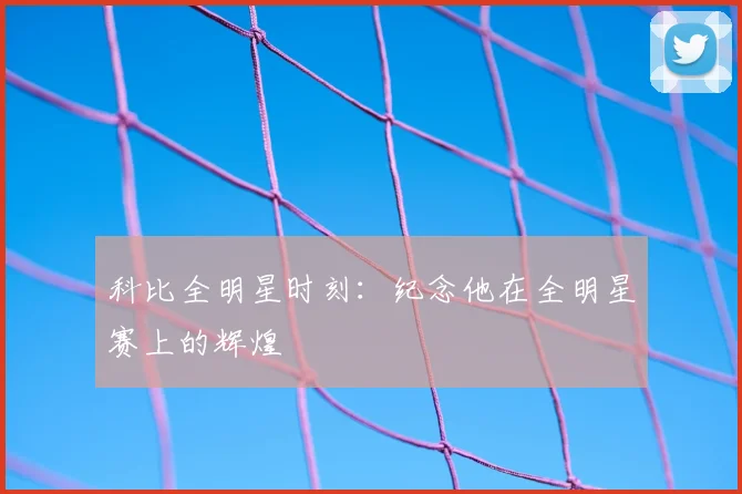 科比全明星时刻:纪念他在全明星赛上的辉煌