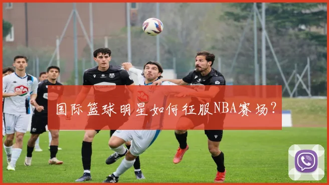 国际篮球明星如何征服NBA赛场？