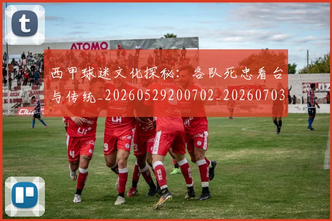 西甲球迷文化探秘:各队死忠看台与传统_20260529200702_20260703181905