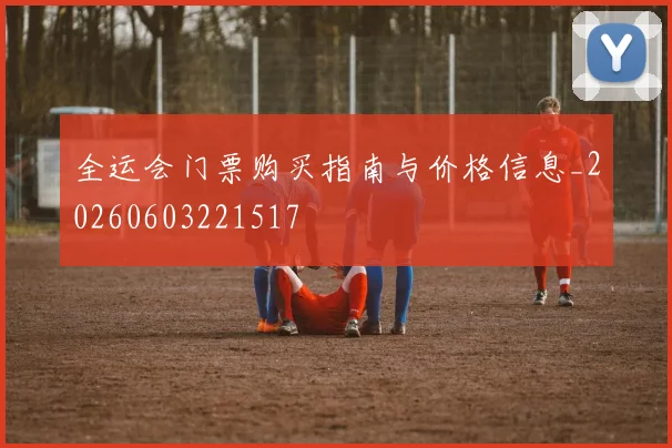 全运会门票购买指南与价格信息_20260603221517