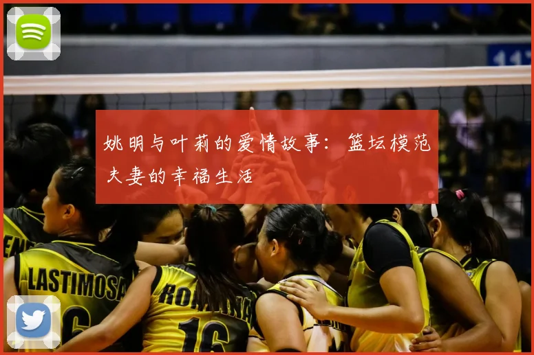 姚明与叶莉的爱情故事：篮坛模范夫妻的幸福生活